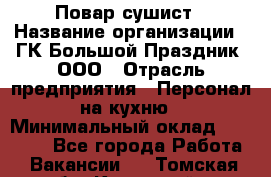 Повар-сушист › Название организации ­ ГК Большой Праздник, ООО › Отрасль предприятия ­ Персонал на кухню › Минимальный оклад ­ 26 000 - Все города Работа » Вакансии   . Томская обл.,Кедровый г.